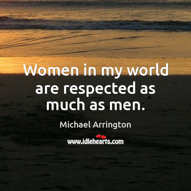 Women in my world are respected as much as men. Michael Arrington Picture Quote