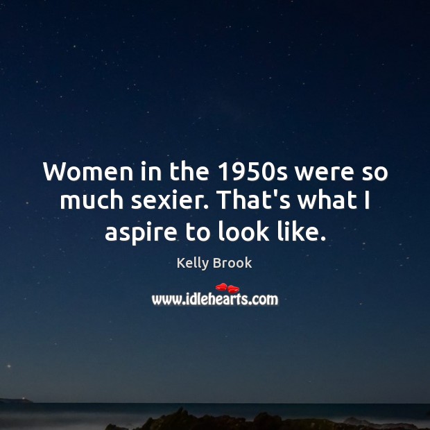 Women in the 1950s were so much sexier. That’s what I aspire to look like. Kelly Brook Picture Quote