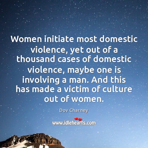 Women initiate most domestic violence, yet out of a thousand cases of 