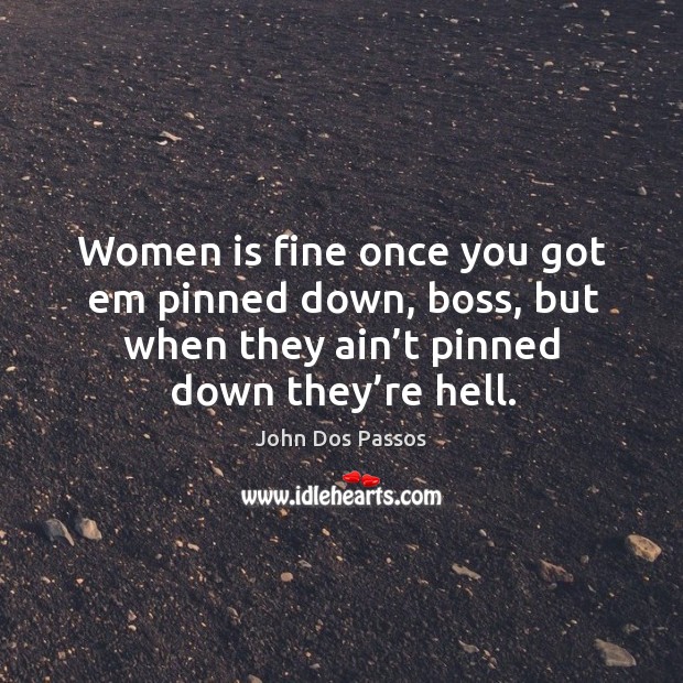 Women is fine once you got em pinned down, boss, but when they ain’t pinned down they’re hell. Image