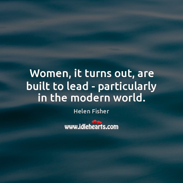 Women, it turns out, are built to lead – particularly in the modern world. Helen Fisher Picture Quote