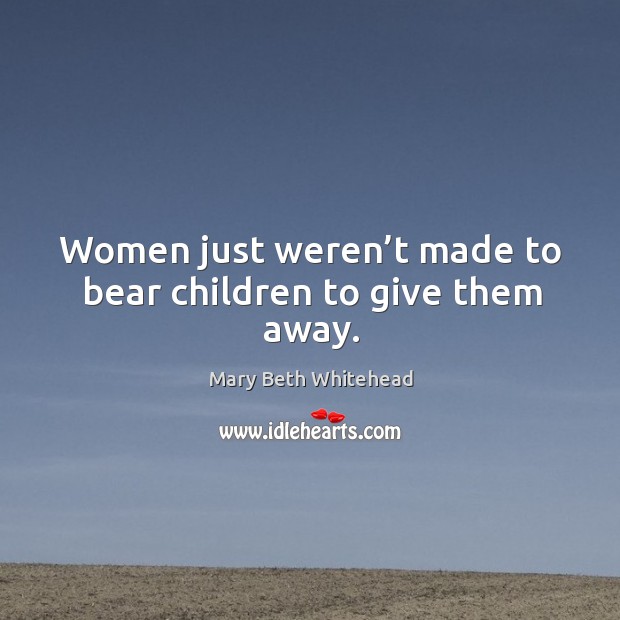 Women just weren’t made to bear children to give them away. Mary Beth Whitehead Picture Quote