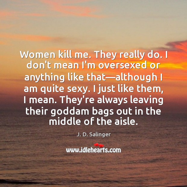 Women kill me. They really do. I don’t mean I’m oversexed or J. D. Salinger Picture Quote