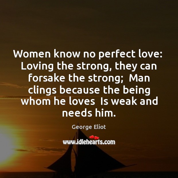 Women know no perfect love:  Loving the strong, they can forsake the George Eliot Picture Quote