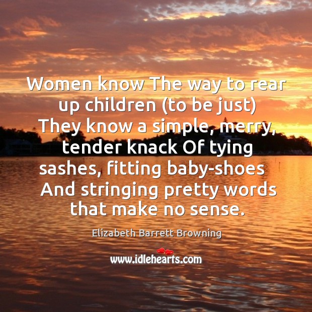 Women know the way to rear up children (to be just) they know a simple, merry, tender knack of tying sashes Elizabeth Barrett Browning Picture Quote