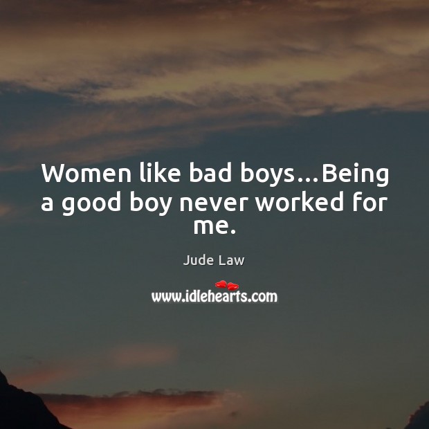 Women like bad boys…Being a good boy never worked for me. Jude Law Picture Quote