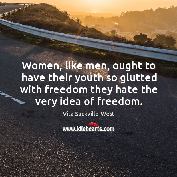 Women, like men, ought to have their youth so glutted with freedom they hate the very idea of freedom. Vita Sackville-West Picture Quote
