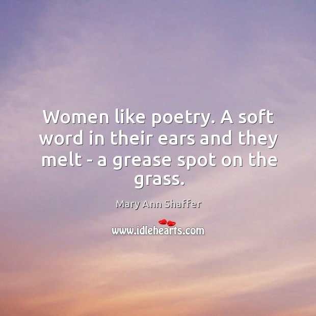 Women like poetry. A soft word in their ears and they melt – a grease spot on the grass. Mary Ann Shaffer Picture Quote