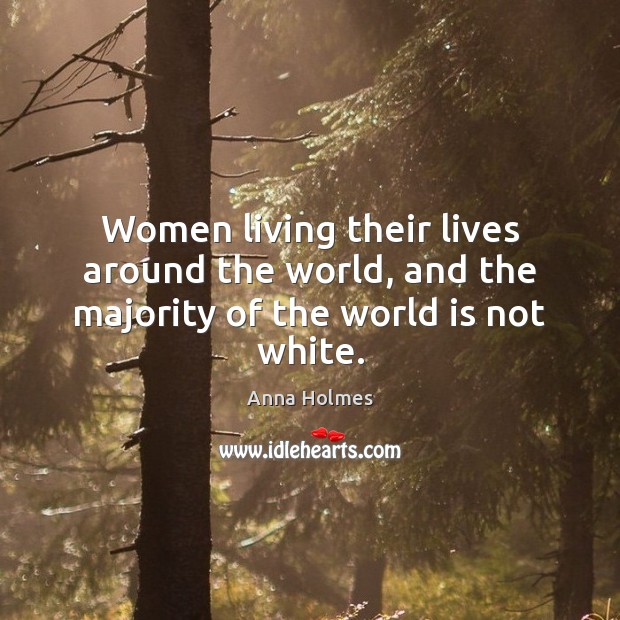 Women living their lives around the world, and the majority of the world is not white. Anna Holmes Picture Quote