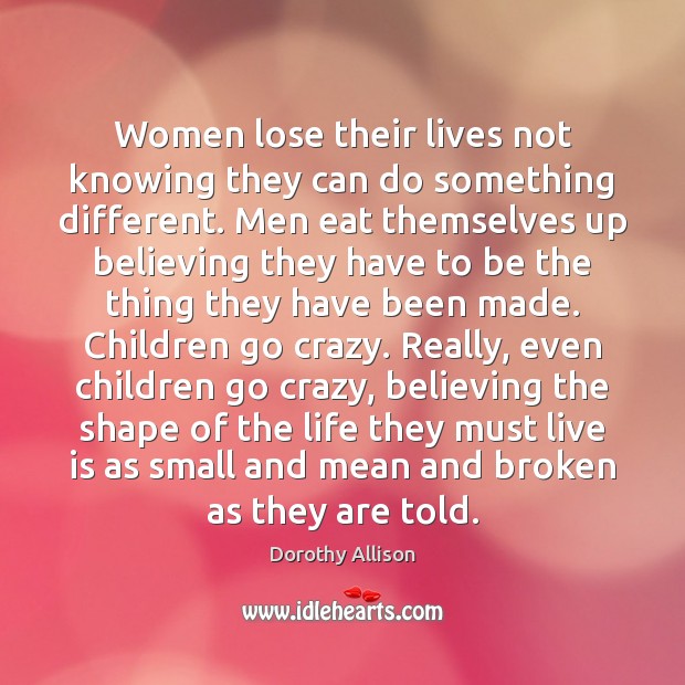 Women lose their lives not knowing they can do something different. Men Dorothy Allison Picture Quote