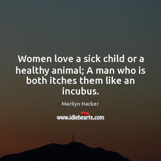 Women love a sick child or a healthy animal; A man who Marilyn Hacker Picture Quote
