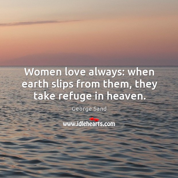 Women love always: when earth slips from them, they take refuge in heaven. George Sand Picture Quote