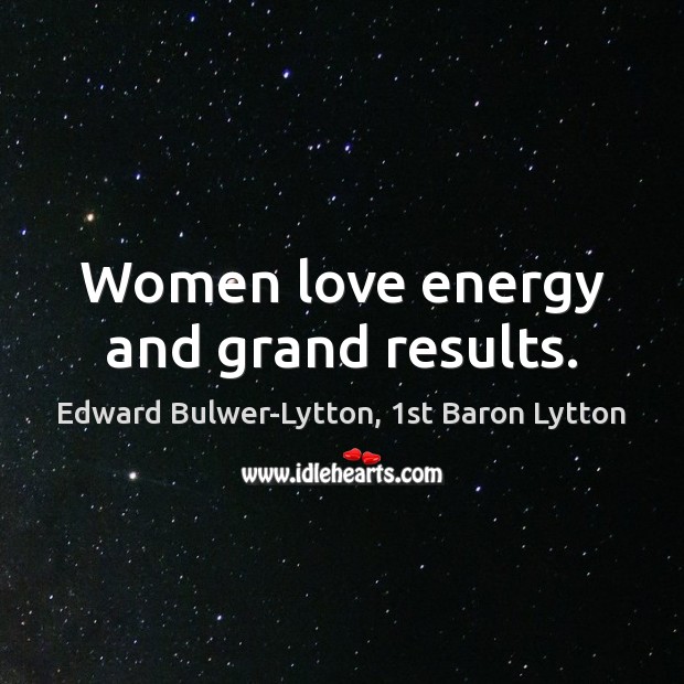 Women love energy and grand results. Edward Bulwer-Lytton, 1st Baron Lytton Picture Quote