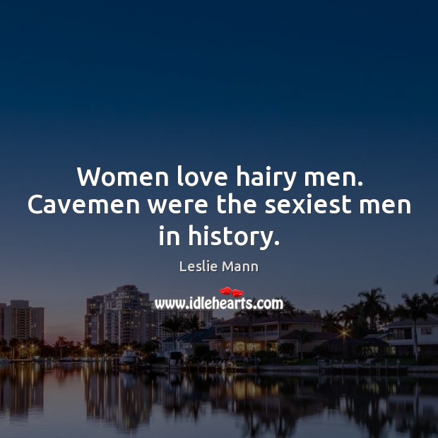 Women love hairy men. Cavemen were the sexiest men in history. Leslie Mann Picture Quote