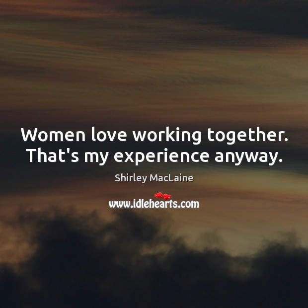 Women love working together. That’s my experience anyway. Shirley MacLaine Picture Quote