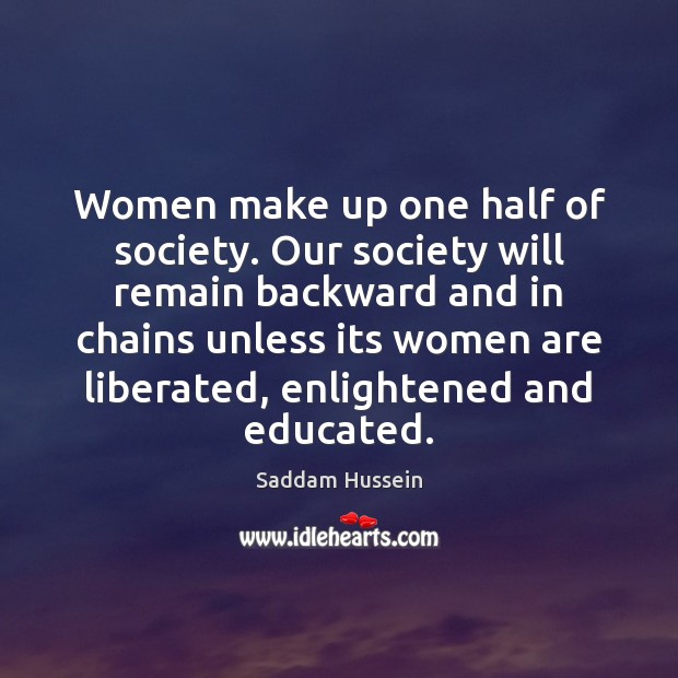 Women make up one half of society. Our society will remain backward Saddam Hussein Picture Quote