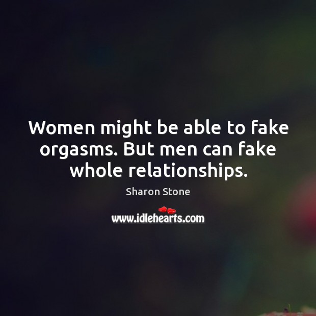 Women might be able to fake orgasms. But men can fake whole relationships. Sharon Stone Picture Quote
