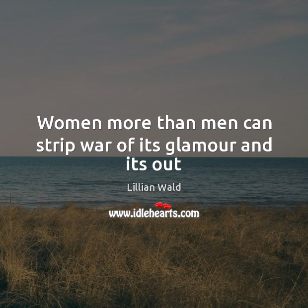 Women more than men can strip war of its glamour and its out Lillian Wald Picture Quote