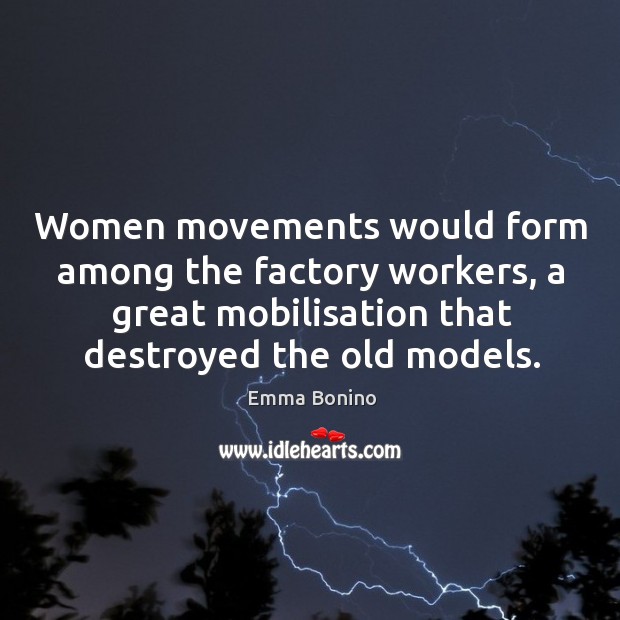 Women movements would form among the factory workers, a great mobilisation that destroyed the old models. Emma Bonino Picture Quote