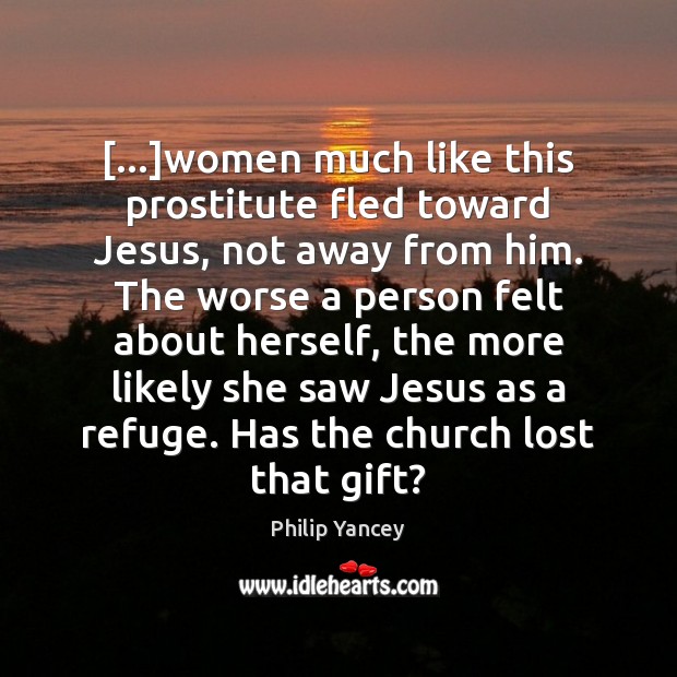 […]women much like this prostitute fled toward Jesus, not away from him. Philip Yancey Picture Quote
