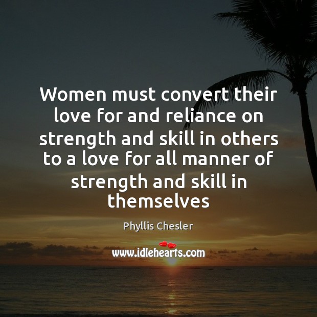 Women must convert their love for and reliance on strength and skill Phyllis Chesler Picture Quote