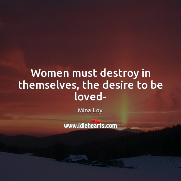 Women must destroy in themselves, the desire to be loved- Mina Loy Picture Quote