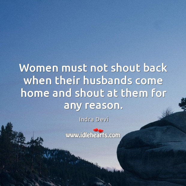 Women must not shout back when their husbands come home and shout at them for any reason. Indra Devi Picture Quote