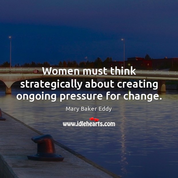 Women must think strategically about creating ongoing pressure for change. Mary Baker Eddy Picture Quote