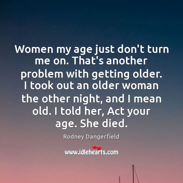 Women my age just don’t turn me on. That’s another problem with Rodney Dangerfield Picture Quote