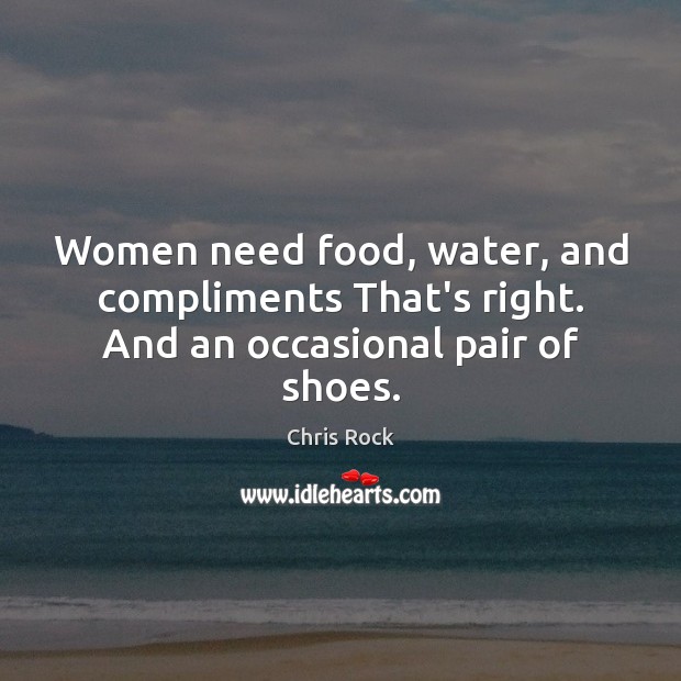 Women need food, water, and compliments That’s right. And an occasional pair of shoes. Chris Rock Picture Quote