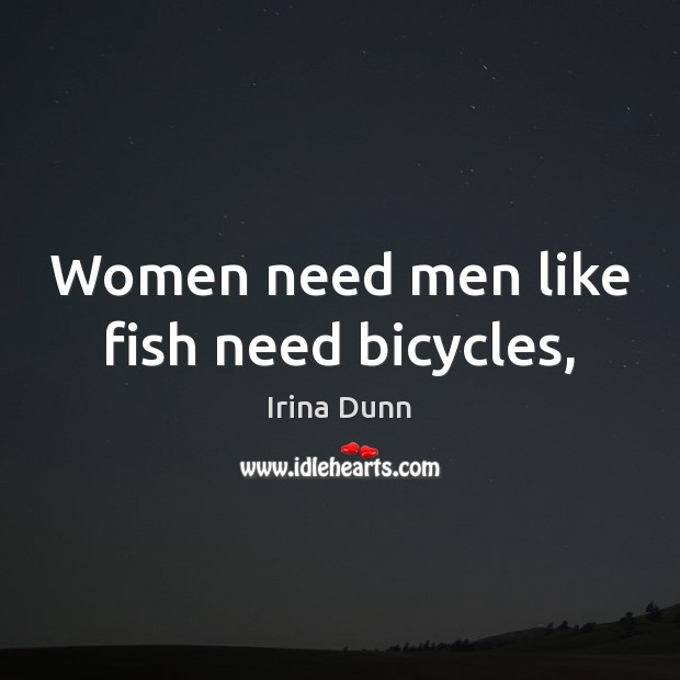 Women need men like fish need bicycles, Irina Dunn Picture Quote