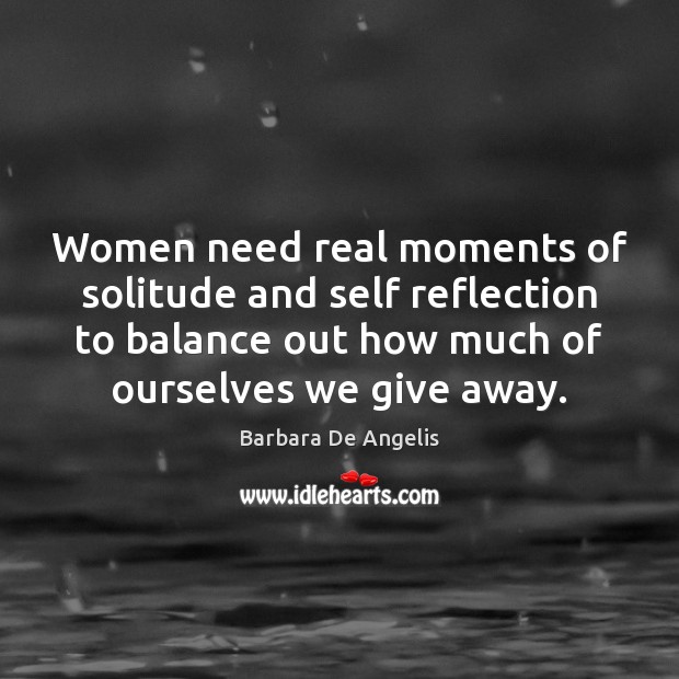 Women need real moments of solitude and self reflection to balance out Barbara De Angelis Picture Quote
