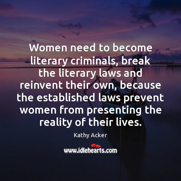 Women need to become literary criminals, break the literary laws and reinvent Kathy Acker Picture Quote