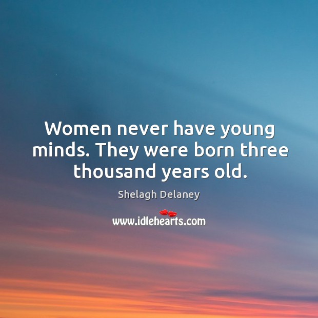 Women never have young minds. They were born three thousand years old. Shelagh Delaney Picture Quote