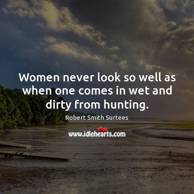 Women never look so well as when one comes in wet and dirty from hunting. Robert Smith Surtees Picture Quote