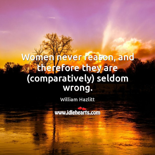Women never reason, and therefore they are (comparatively) seldom wrong. William Hazlitt Picture Quote
