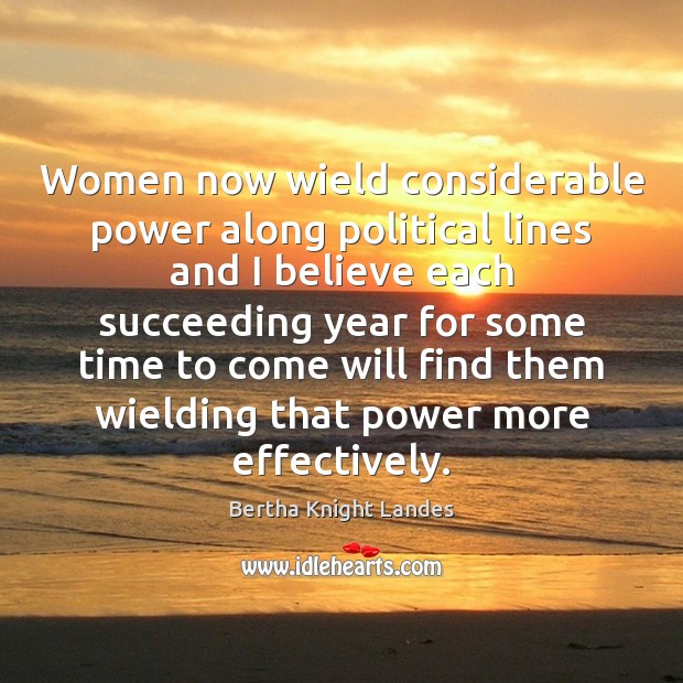 Women now wield considerable power along political lines and I believe each Bertha Knight Landes Picture Quote
