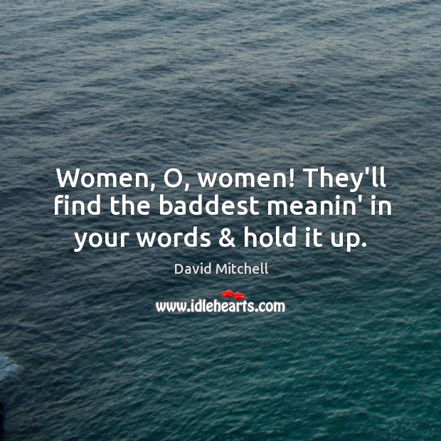 Women, O, women! They’ll find the baddest meanin’ in your words & hold it up. David Mitchell Picture Quote