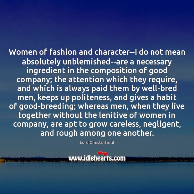 Women of fashion and character–I do not mean absolutely unblemished–are a necessary Lord Chesterfield Picture Quote