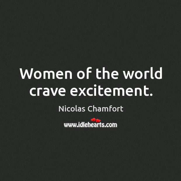 Women of the world crave excitement. Nicolas Chamfort Picture Quote