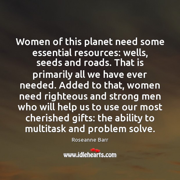 Women of this planet need some essential resources: wells, seeds and roads. Roseanne Barr Picture Quote