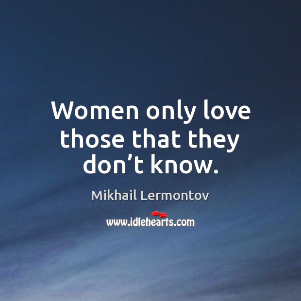 Women only love those that they don’t know. Mikhail Lermontov Picture Quote