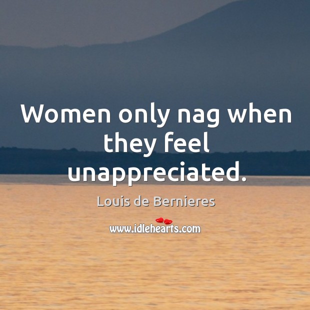 Women only nag when they feel unappreciated. Unappreciated Quotes Image