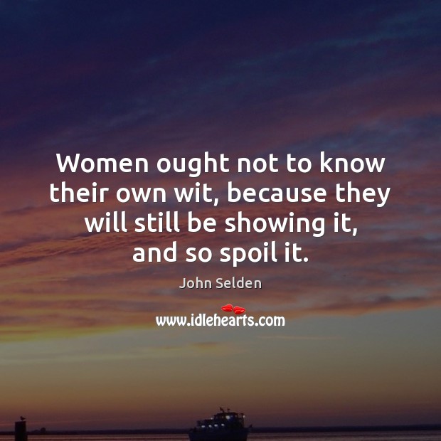 Women ought not to know their own wit, because they will still John Selden Picture Quote