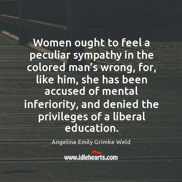 Women ought to feel a peculiar sympathy in the colored man’s wrong, for, like him Angelina Emily Grimke Weld Picture Quote