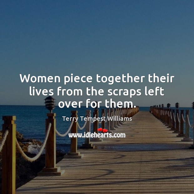 Women piece together their lives from the scraps left over for them. Terry Tempest Williams Picture Quote