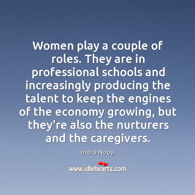 Women play a couple of roles. They are in professional schools and Indra Nooyi Picture Quote