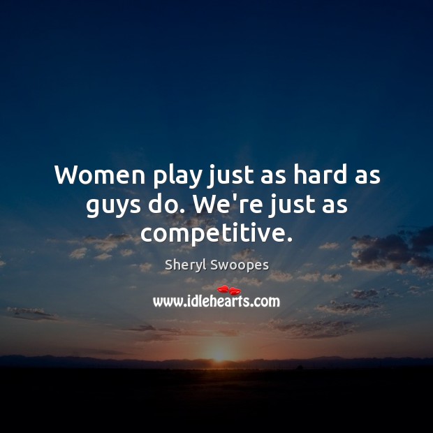 Women play just as hard as guys do. We’re just as competitive. Sheryl Swoopes Picture Quote