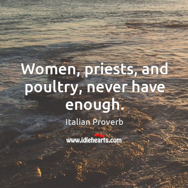 Women, priests, and poultry, never have enough. Image