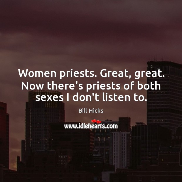 Women priests. Great, great. Now there’s priests of both sexes I don’t listen to. 